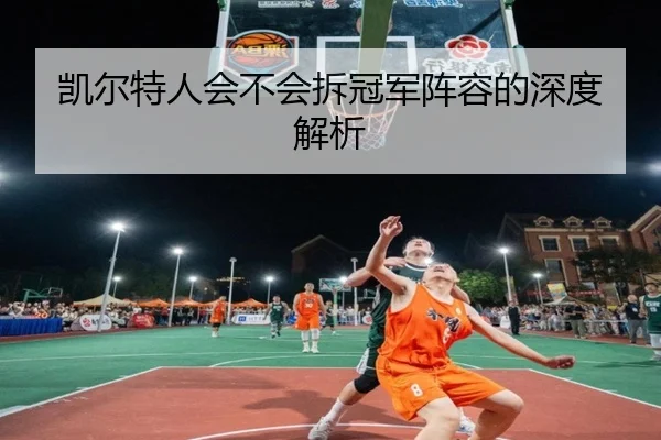 凯尔特人会不会拆冠军阵容的深度解析