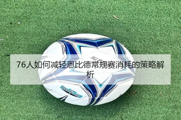 76人如何减轻恩比德常规赛消耗的策略解析 | xingkong.com