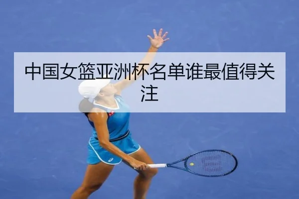 中国女篮亚洲杯名单谁最值得关注